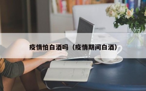 疫情怕白酒吗（疫情期间白酒）
