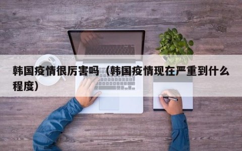 韩国疫情很厉害吗（韩国疫情现在严重到什么程度）